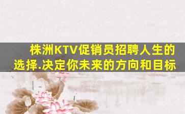 株洲KTV促销员招聘人生的选择.决定你未来的方向和目标